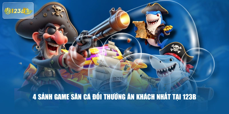 4 sảnh game săn cá đổi thưởng ăn khách nhất tại 123B